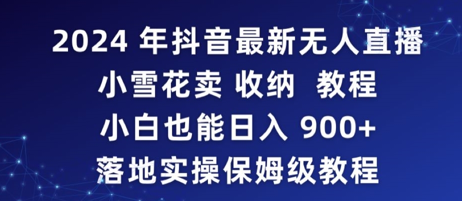 2024年抖音最新无人直播小雪花卖收纳教程，小白也能日入900+落地实操保姆级教程网赚库-项目库-轻创网-中创网-福缘网-冒泡网-资源之家-魔方项目库网赚库