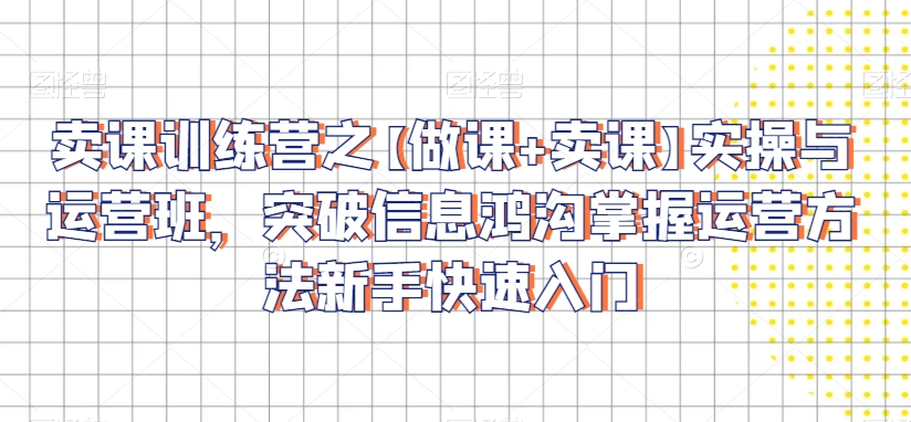 卖课训练营之【做课+卖课】实操与运营班，突破信息鸿沟掌握运营方法新手快速入门网赚库-项目库-轻创网-中创网-福缘网-冒泡网-资源之家-魔方项目库网赚库