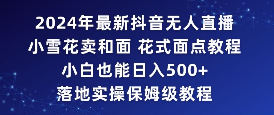 2024年抖音最新无人直播小雪花卖和面、花式面点教程小白也能日入500+落地实操保姆级教程网赚库-项目库-轻创网-中创网-福缘网-冒泡网-资源之家-魔方项目库网赚库