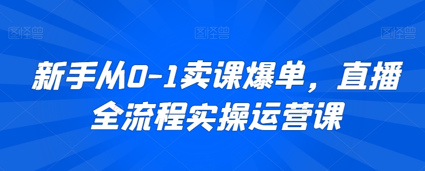 新手从0-1卖课爆单，直播全流程实操运营课网赚库-项目库-轻创网-中创网-福缘网-冒泡网-资源之家-魔方项目库网赚库