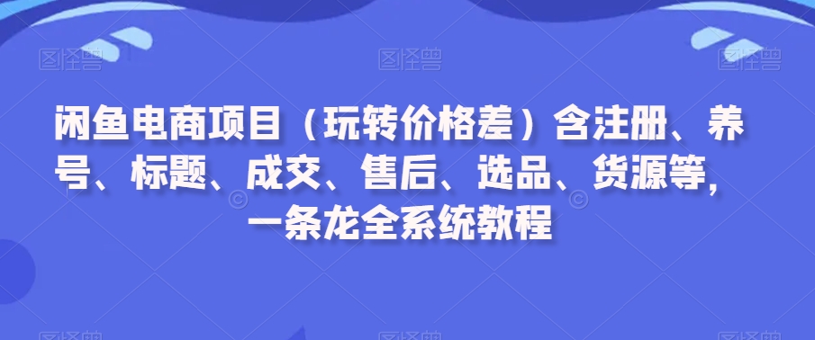 闲鱼电商项目（玩转价格差）含注册、养号、标题、成交、售后、选品、货源等，一条龙全系统教程网赚库-项目库-轻创网-中创网-福缘网-冒泡网-资源之家-魔方项目库网赚库