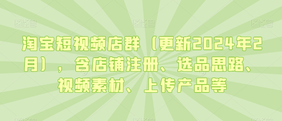 淘宝短视频店群（更新2024年2月），含店铺注册、选品思路、视频素材、上传产品等网赚库-项目库-轻创网-中创网-福缘网-冒泡网-资源之家-魔方项目库网赚库