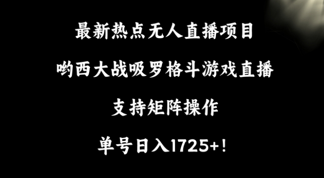 最新热点无人直播项目，哟西大战吸罗格斗游戏直播，支持矩阵操作，单号日入1725+网赚库-项目库-轻创网-中创网-福缘网-冒泡网-资源之家-魔方项目库网赚库