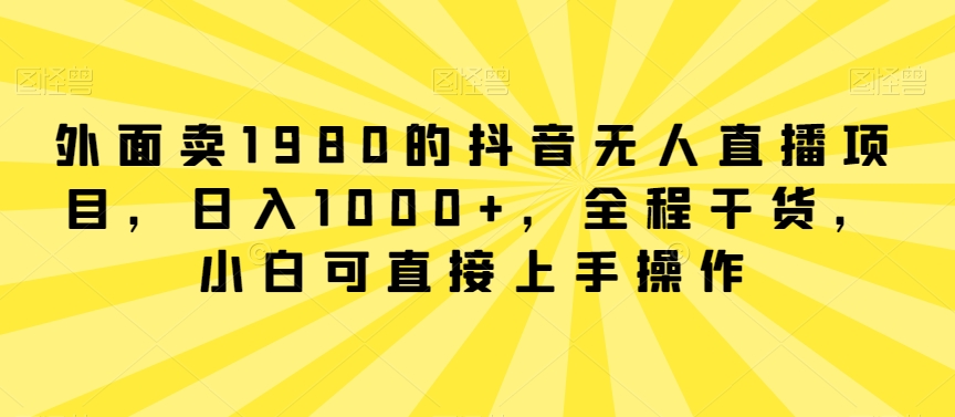 外面卖1980的抖音无人直播项目，日入1000+，全程干货，小白可直接上手操作网赚库-项目库-轻创网-中创网-福缘网-冒泡网-资源之家-魔方项目库网赚库