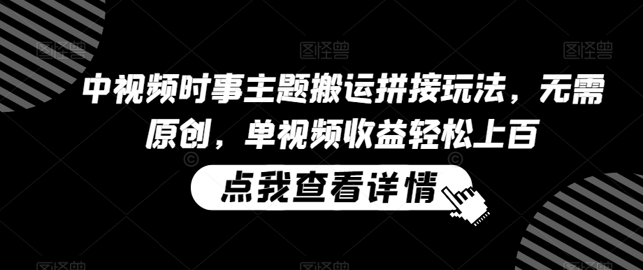 中视频时事主题搬运拼接玩法，无需原创，单视频收益轻松上百网赚库-项目库-轻创网-中创网-福缘网-冒泡网-资源之家-魔方项目库网赚库