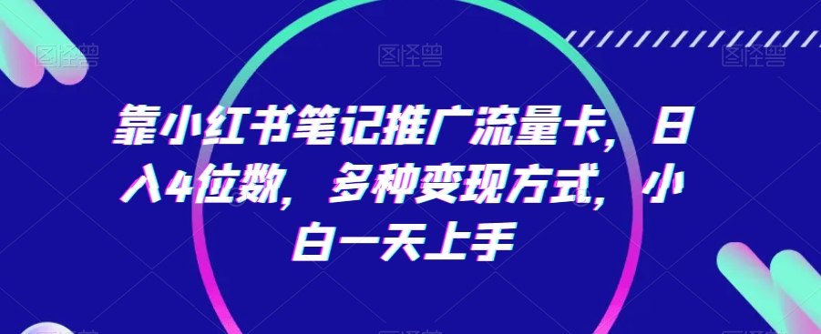靠小红书笔记推广流量卡，日入4位数，多种变现方式，小白一天上手网赚库-项目库-轻创网-中创网-福缘网-冒泡网-资源之家-魔方项目库网赚库