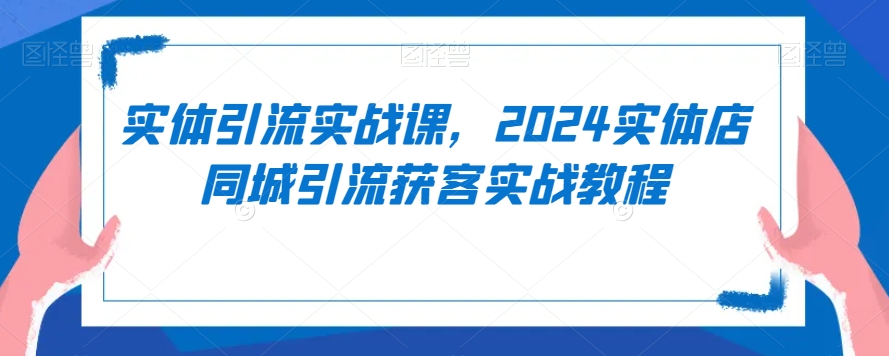 实体引流实战课，2024实体店同城引流获客实战教程网赚库-项目库-轻创网-中创网-福缘网-冒泡网-资源之家-魔方项目库网赚库