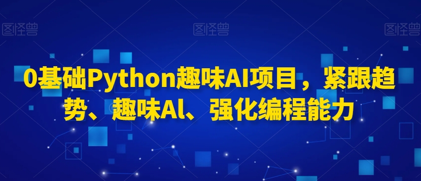 0基础Python趣味AI项目，紧跟趋势、趣味Al、强化编程能力网赚库-项目库-轻创网-中创网-福缘网-冒泡网-资源之家-魔方项目库网赚库