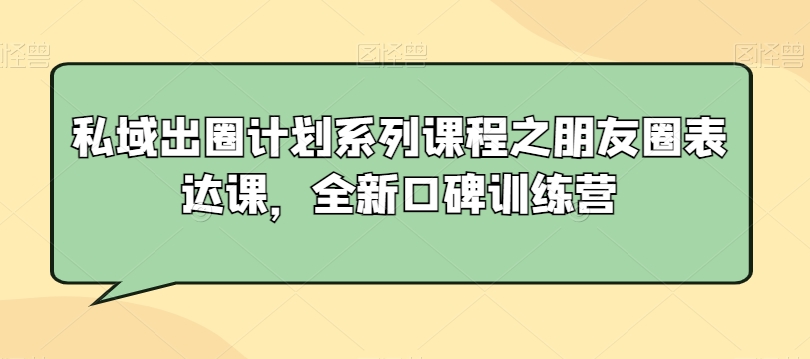 私域出圈计划系列课程之朋友圈表达课，全新口碑训练营网赚库-项目库-轻创网-中创网-福缘网-冒泡网-资源之家-魔方项目库网赚库