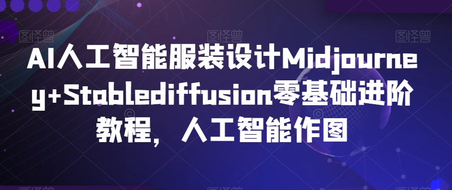 AI人工智能服装设计Midjourney+Stablediffusion零基础进阶教程，人工智能作图网赚库-项目库-轻创网-中创网-福缘网-冒泡网-资源之家-魔方项目库网赚库