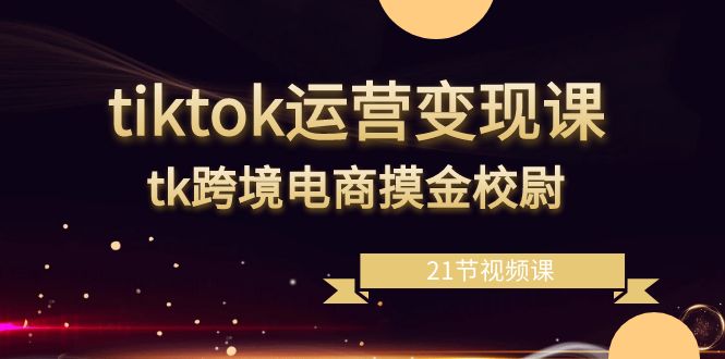 （8848期）tiktok运营变现课，tk跨境电商摸金校尉（21节视频课）网赚库-项目库-轻创网-中创网-福缘网-冒泡网-资源之家-魔方项目库网赚库