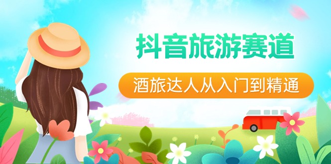 （8854期）抖音旅游赛道酒 旅达人从入门到精通：直播+短视频+旅游  未来5年风口网赚库-项目库-轻创网-中创网-福缘网-冒泡网-资源之家-魔方项目库网赚库