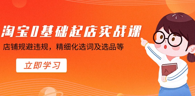 （8875期）淘宝0基础起店实操课，店铺规避违规，精细化选词及选品等网赚库-项目库-轻创网-中创网-福缘网-冒泡网-资源之家-魔方项目库网赚库