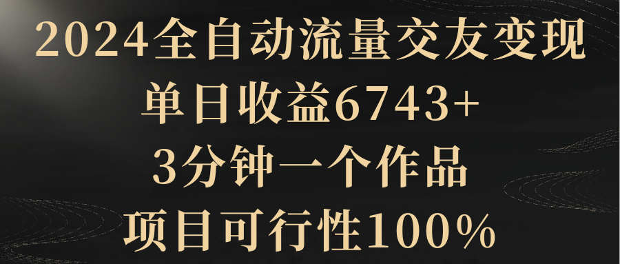 （8880期）2024全自动流量交友变现，单日收益6743+，3分钟一个作品，项目可行性100%网赚库-项目库-轻创网-中创网-福缘网-冒泡网-资源之家-魔方项目库网赚库
