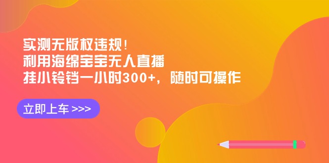 （8886期）实测无版权违规！利用海绵宝宝无人直播，挂小铃铛一小时300+，随时可操作网赚库-项目库-轻创网-中创网-福缘网-冒泡网-资源之家-魔方项目库网赚库