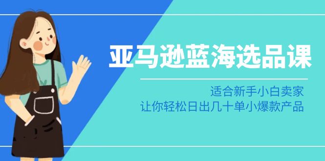 （8907期）亚马逊-蓝海选品课：适合新手小白卖家，让你轻松日出几十单小爆款产品网赚库-项目库-轻创网-中创网-福缘网-冒泡网-资源之家-魔方项目库网赚库