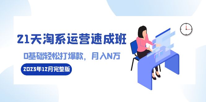 （8910期）21天淘系运营-速成班2023年12月完整版：0基础轻松打爆款，月入N万-110节课网赚库-项目库-轻创网-中创网-福缘网-冒泡网-资源之家-魔方项目库网赚库