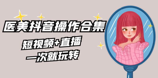 （8931期）美业全干货·生美·医美抖音操作合集，短视频+直播，一次就玩转网赚库-项目库-轻创网-中创网-福缘网-冒泡网-资源之家-魔方项目库网赚库