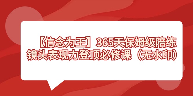 （8953期）【信念 为王】365天-保姆级陪练，镜头表现力登顶必修课（无水印）网赚库-项目库-轻创网-中创网-福缘网-冒泡网-资源之家-魔方项目库网赚库