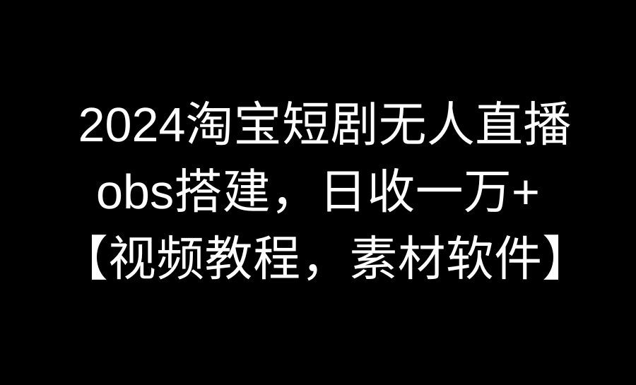 （8986期）2024淘宝短剧无人直播3.0，obs搭建，日收一万+，【视频教程，附素材软件】网赚库-项目库-轻创网-中创网-福缘网-冒泡网-资源之家-魔方项目库网赚库