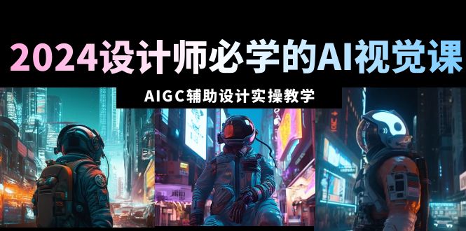 （8992期）2024设计师必学的AI视觉课：AIGC辅助设计实操教学（66节课）网赚库-项目库-轻创网-中创网-福缘网-冒泡网-资源之家-魔方项目库网赚库
