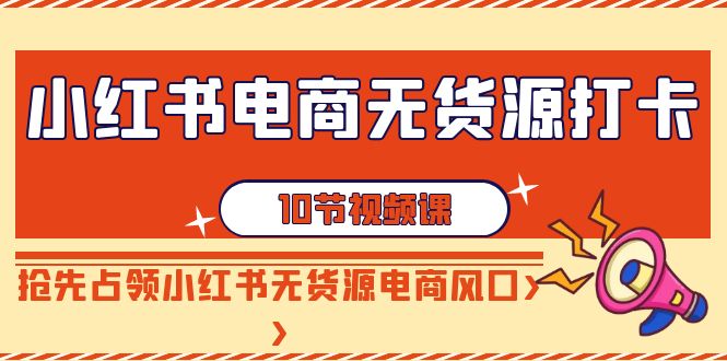 （9015期）小红书电商-无货源打卡，抢先占领小红书无货源电商风口（10节课）网赚库-项目库-轻创网-中创网-福缘网-冒泡网-资源之家-魔方项目库网赚库