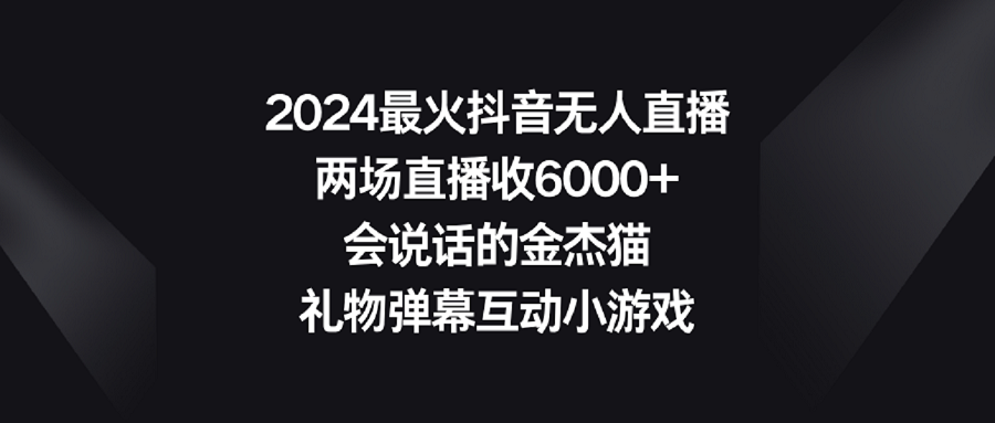 （9022期）2024最火抖音无人直播，两场直播收6000+会说话的金杰猫 礼物弹幕互动小游戏网赚库-项目库-轻创网-中创网-福缘网-冒泡网-资源之家-魔方项目库网赚库