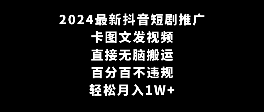 （9047期）2024最新抖音短剧推广，卡图文发视频 直接无脑搬 百分百不违规 轻松月入1W+网赚库-项目库-轻创网-中创网-福缘网-冒泡网-资源之家-魔方项目库网赚库