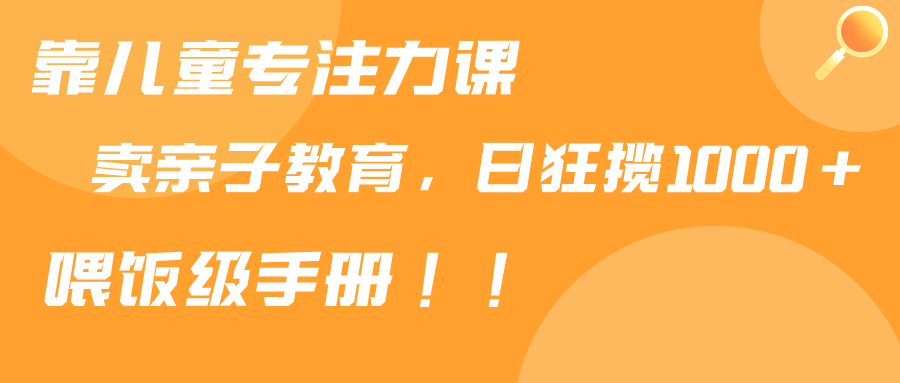 （9050期）靠儿童专注力课程售卖亲子育儿课程，日暴力狂揽1000+，喂饭手册分享网赚库-项目库-轻创网-中创网-福缘网-冒泡网-资源之家-魔方项目库网赚库