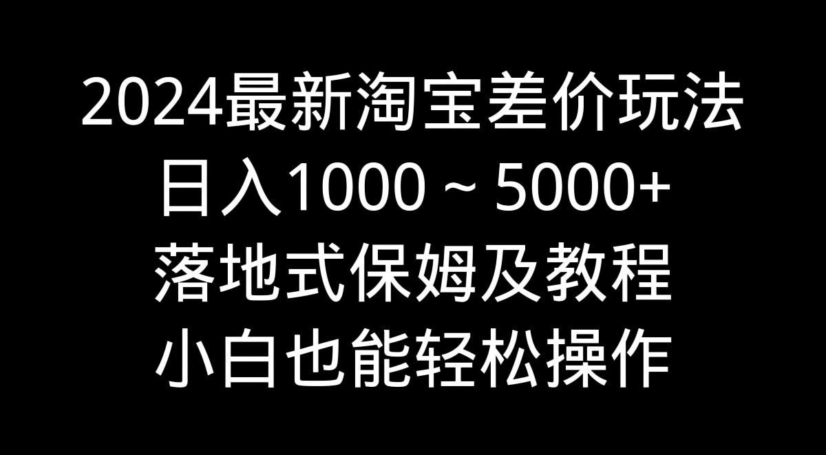 （9055期）2024最新淘宝差价玩法，日入1000～5000+落地式保姆及教程 小白也能轻松操作网赚库-项目库-轻创网-中创网-福缘网-冒泡网-资源之家-魔方项目库网赚库