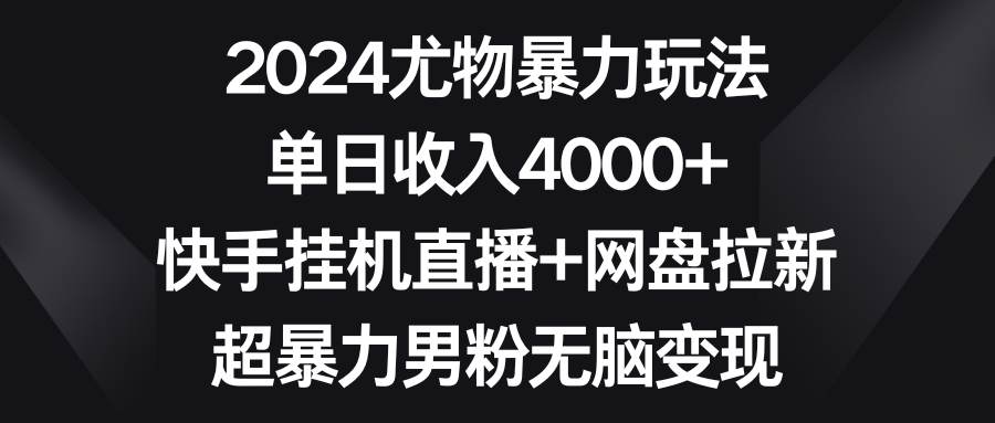 （9074期）2024尤物暴力玩法 单日收入4000+快手挂机直播+网盘拉新 超暴力男粉无脑变现网赚库-项目库-轻创网-中创网-福缘网-冒泡网-资源之家-魔方项目库网赚库