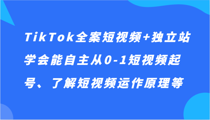 TikTok全案短视频+独立站，学会能自主从0-1短视频起号、了解短视频运作原理等网赚库-项目库-轻创网-中创网-福缘网-冒泡网-资源之家-魔方项目库网赚库