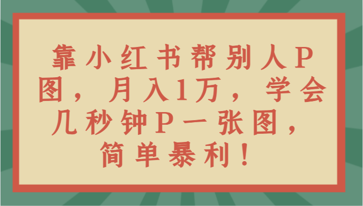 靠小红书帮别人P图月入1万，学会几秒钟P一张图，简单暴利！网赚库-项目库-轻创网-中创网-福缘网-冒泡网-资源之家-魔方项目库网赚库