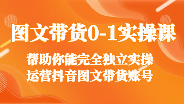 图文带货0-1实操课，帮助你能完全独立实操运营抖音图文带货账号网赚库-项目库-轻创网-中创网-福缘网-冒泡网-资源之家-魔方项目库网赚库
