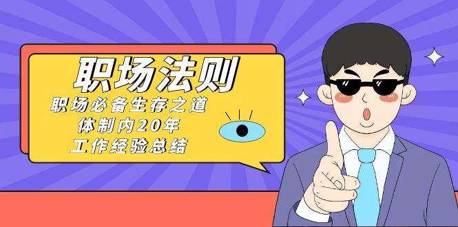 《职场法则》职场必备生存之道，体制内20年工作经验总结（17节课）网赚库-项目库-轻创网-中创网-福缘网-冒泡网-资源之家-魔方项目库网赚库