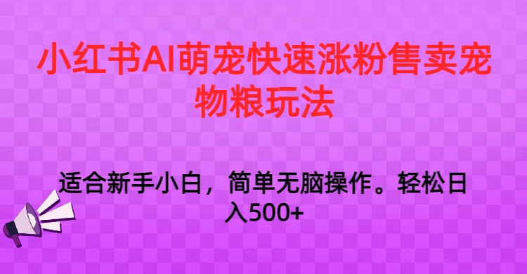 小红书AI萌宠快速涨粉售卖宠物粮玩法，日入1000+网赚库-项目库-轻创网-中创网-福缘网-冒泡网-资源之家-魔方项目库网赚库