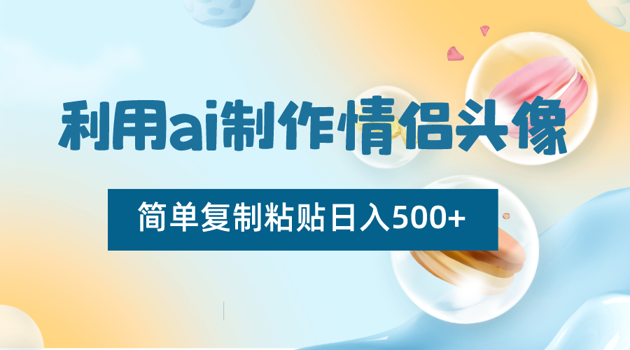 利用ai制作情侣头像，简单复制粘贴日入500+，零成本适合新手制作网赚库-项目库-轻创网-中创网-福缘网-冒泡网-资源之家-魔方项目库网赚库