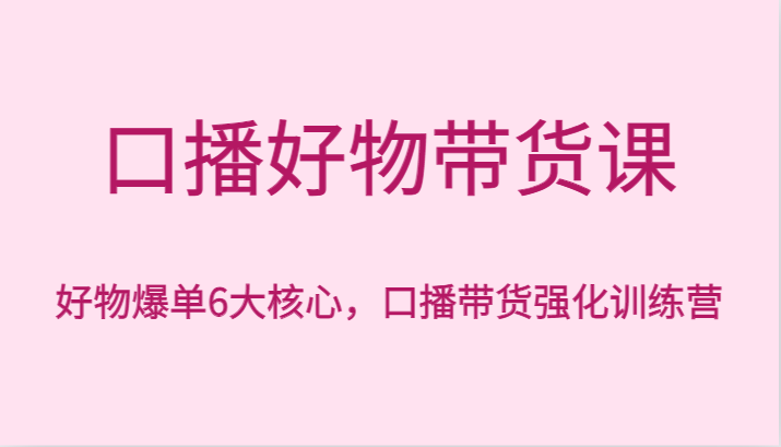 口播好物带货课，好物爆单6大核心，口播带货强化训练营网赚库-项目库-轻创网-中创网-福缘网-冒泡网-资源之家-魔方项目库网赚库