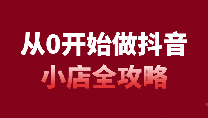 从0开始做抖音小店全攻略，抖音开店全步骤详细解说（54节课）网赚库-项目库-轻创网-中创网-福缘网-冒泡网-资源之家-魔方项目库网赚库