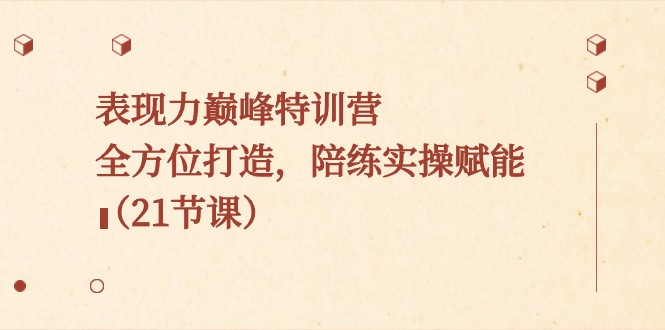 表现力巅峰特训营，全方位打造，陪练实操赋能（21节课）网赚库-项目库-轻创网-中创网-福缘网-冒泡网-资源之家-魔方项目库网赚库