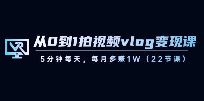 从0到1拍视频vlog变现课，5分钟每天，每月多赚1W（22节课）网赚库-项目库-轻创网-中创网-福缘网-冒泡网-资源之家-魔方项目库网赚库