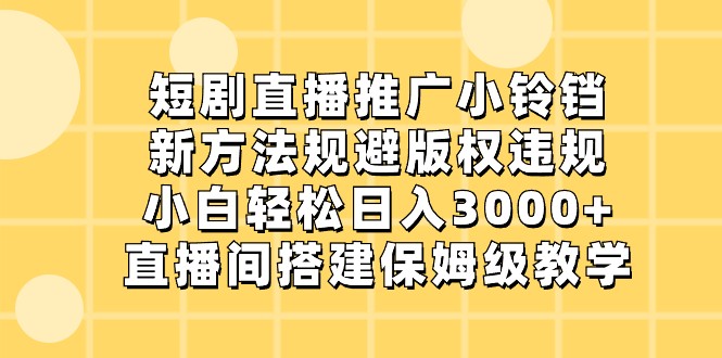 短剧直播推广小铃铛，小白轻松日入3000+，新方法规避版权违规，直播间搭建保姆级教学网赚库-项目库-轻创网-中创网-福缘网-冒泡网-资源之家-魔方项目库网赚库