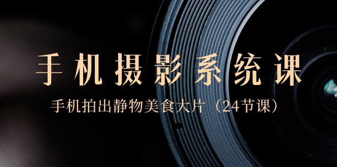 0基础手机摄影系统课，手机拍出静物美食大片（24节课）网赚库-项目库-轻创网-中创网-福缘网-冒泡网-资源之家-魔方项目库网赚库