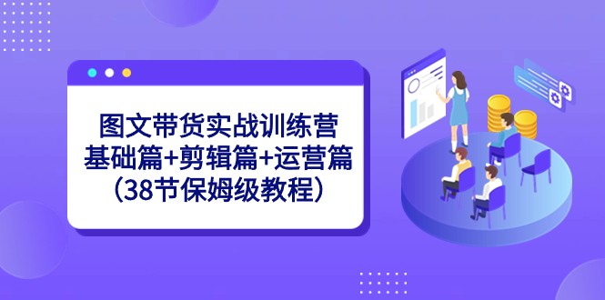 图文带货实战训练营：基础篇+剪辑篇+运营篇（38节保姆级教程）网赚库-项目库-轻创网-中创网-福缘网-冒泡网-资源之家-魔方项目库网赚库
