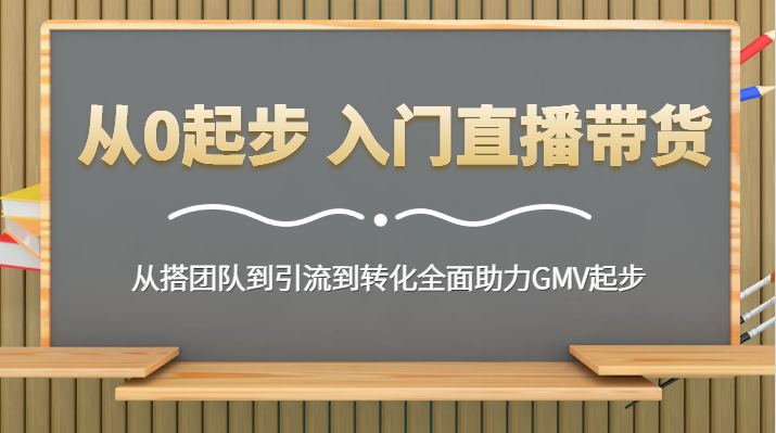 从0起步 入门直播带货 从搭团队到引流到转化全面助力GMV起步网赚库-项目库-轻创网-中创网-福缘网-冒泡网-资源之家-魔方项目库网赚库