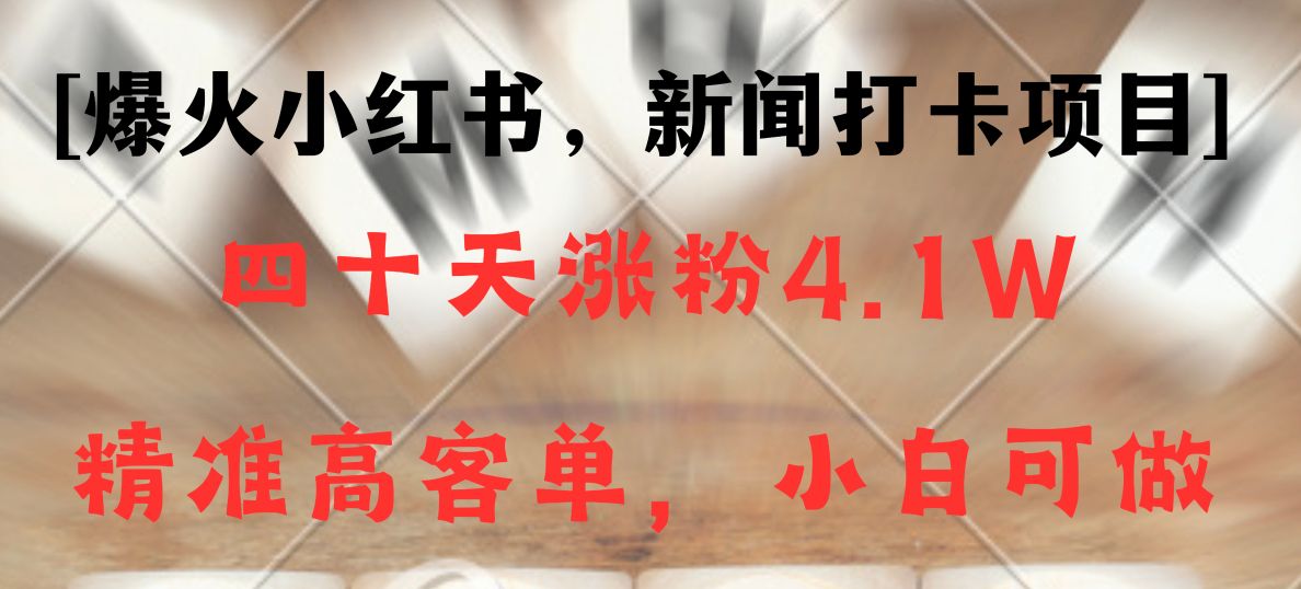 新闻打卡项目，小红书40天涨粉4.1w，高客单精准粉，变现能力超强网赚库-项目库-轻创网-中创网-福缘网-冒泡网-资源之家-魔方项目库网赚库
