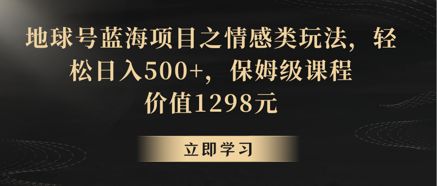 地球号蓝海项目之情感类玩法，轻松日入500+，保姆级教程网赚库-项目库-轻创网-中创网-福缘网-冒泡网-资源之家-魔方项目库网赚库