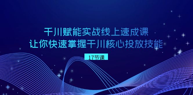 千川赋能实战线上速成课，让你快速掌握干川核心投放技能网赚库-项目库-轻创网-中创网-福缘网-冒泡网-资源之家-魔方项目库网赚库