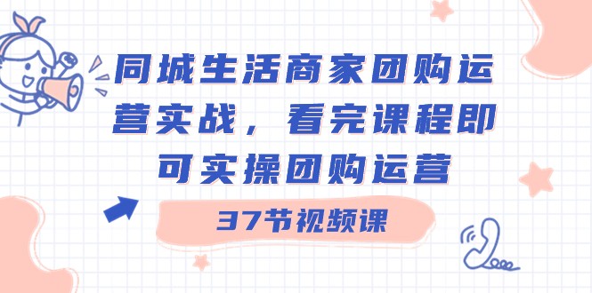 同城生活商家团购运营实战，看完课程即可实操团购运营（37节课）网赚库-项目库-轻创网-中创网-福缘网-冒泡网-资源之家-魔方项目库网赚库