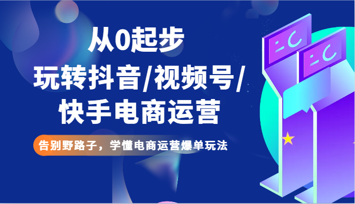 从0起步玩转抖音/视频号/快手电商运营 告别野路子，学懂电商运营爆单玩法网赚库-项目库-轻创网-中创网-福缘网-冒泡网-资源之家-魔方项目库网赚库
